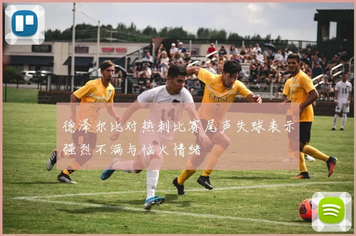 德泽尔比对热刺比赛尾声失球表示强烈不满与恼火情绪